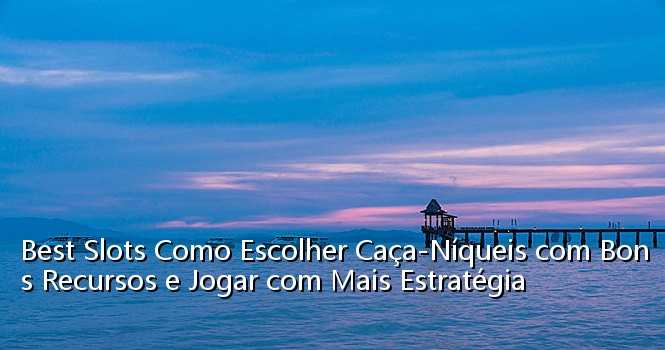 Best Slots Como Escolher Caça-Níqueis com Bons Recursos e Jogar com Mais Estratégia_1022